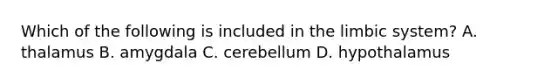 Which of the following is included in the limbic system? A. thalamus B. amygdala C. cerebellum D. hypothalamus