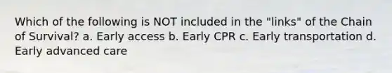 Which of the following is NOT included in the "links" of the Chain of Survival? a. Early access b. Early CPR c. Early transportation d. Early advanced care