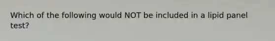 Which of the following would NOT be included in a lipid panel test?