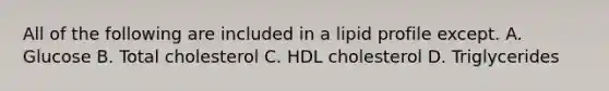 All of the following are included in a lipid profile except. A. Glucose B. Total cholesterol C. HDL cholesterol D. Triglycerides