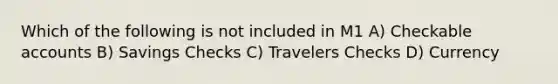 Which of the following is not included in M1 A) Checkable accounts B) Savings Checks C) Travelers Checks D) Currency