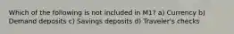 Which of the following is not included in M1? a) Currency b) Demand deposits c) Savings deposits d) Traveler's checks