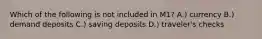 Which of the following is not included in M1? A.) currency B.) demand deposits C.) saving deposits D.) traveler's checks