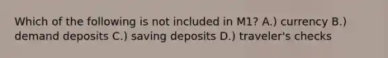 Which of the following is not included in M1? A.) currency B.) demand deposits C.) saving deposits D.) traveler's checks