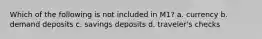 Which of the following is not included in M1? a. currency b. demand deposits c. savings deposits d. traveler's checks