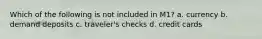 Which of the following is not included in M1? a. currency b. demand deposits c. traveler's checks d. credit cards