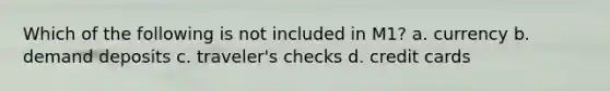 Which of the following is not included in M1? a. currency b. demand deposits c. traveler's checks d. credit cards