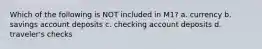 Which of the following is NOT included in M1? a. currency b. savings account deposits c. checking account deposits d. traveler's checks