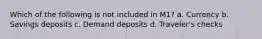 Which of the following is not included in M1? a. Currency b. Savings deposits c. Demand deposits d. Traveler's checks