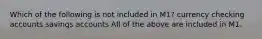 Which of the following is not included in M1? currency checking accounts savings accounts All of the above are included in M1.