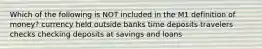 Which of the following is NOT included in the M1 definition of money? currency held outside banks time deposits travelers checks checking deposits at savings and loans