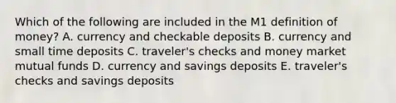 Which of the following are included in the M1 definition of​ money? A. currency and checkable deposits B. currency and small time deposits C. ​traveler's checks and money market mutual funds D. currency and savings deposits E. ​traveler's checks and savings deposits