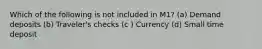 Which of the following is not included in M1? (a) Demand deposits (b) Traveler's checks (c ) Currency (d) Small time deposit