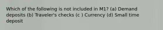 Which of the following is not included in M1? (a) Demand deposits (b) Traveler's checks (c ) Currency (d) Small time deposit