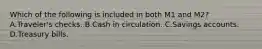 Which of the following is included in both M1 and M2? A.Traveler's checks. B.Cash in circulation. C.Savings accounts. D.Treasury bills.