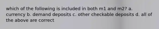 which of the following is included in both m1 and m2? a. currency b. demand deposits c. other checkable deposits d. all of the above are correct