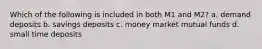 Which of the following is included in both M1 and M2? a. demand deposits b. savings deposits c. money market mutual funds d. small time deposits