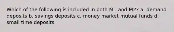 Which of the following is included in both M1 and M2? a. demand deposits b. savings deposits c. money market mutual funds d. small time deposits