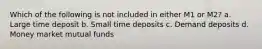 Which of the following is not included in either M1 or M2? a. Large time deposit b. Small time deposits c. Demand deposits d. Money market mutual funds