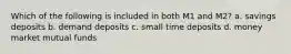 Which of the following is included in both M1 and M2? a. savings deposits b. demand deposits c. small time deposits d. money market mutual funds