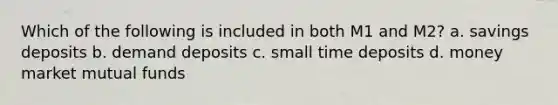 Which of the following is included in both M1 and M2? a. savings deposits b. demand deposits c. small time deposits d. money market mutual funds