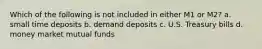 Which of the following is not included in either M1 or M2? a. small time deposits b. demand deposits c. U.S. Treasury bills d. money market mutual funds