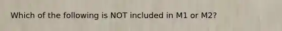 Which of the following is NOT included in M1 or M2?