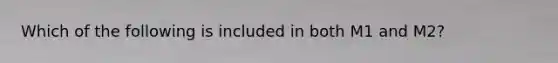 Which of the following is included in both M1 and M2?