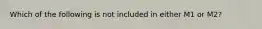 Which of the following is not included in either M1 or M2?