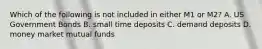 Which of the following is not included in either M1 or M2? A. US Government Bonds B. small time deposits C. demand deposits D. money market mutual funds