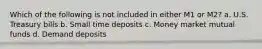 Which of the following is not included in either M1 or M2? a. U.S. Treasury bills b. Small time deposits c. Money market mutual funds d. Demand deposits