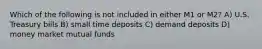 Which of the following is not included in either M1 or M2? A) U.S. Treasury bills B) small time deposits C) demand deposits D) money market mutual funds