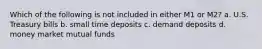 Which of the following is not included in either M1 or M2? a. U.S. Treasury bills b. small time deposits c. demand deposits d. money market mutual funds