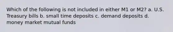 Which of the following is not included in either M1 or M2? a. U.S. Treasury bills b. small time deposits c. demand deposits d. money market mutual funds