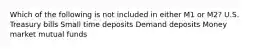 Which of the following is not included in either M1 or M2? U.S. Treasury bills Small time deposits Demand deposits Money market mutual funds