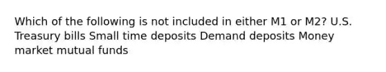 Which of the following is not included in either M1 or M2? U.S. Treasury bills Small time deposits Demand deposits Money market mutual funds