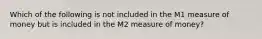 Which of the following is not included in the M1 measure of money but is included in the M2 measure of money?