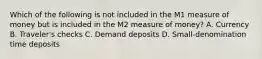 Which of the following is not included in the M1 measure of money but is included in the M2 measure of money? A. Currency B. Traveler's checks C. Demand deposits D. Small-denomination time deposits