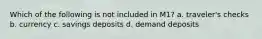 Which of the following is not included in M1? a. traveler's checks b. currency c. savings deposits d. demand deposits