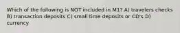 Which of the following is NOT included in M1? A) travelers checks B) transaction deposits C) small time deposits or CD's D) currency