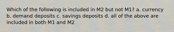 Which of the following is included in M2 but not M1? a. currency b. demand deposits c. savings deposits d. all of the above are included in both M1 and M2