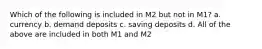 Which of the following is included in M2 but not in M1? a. currency b. demand deposits c. saving deposits d. All of the above are included in both M1 and M2