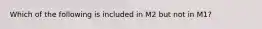 Which of the following is included in M2 but not in M1?