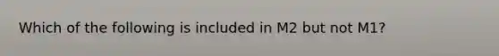 Which of the following is included in M2 but not M1?