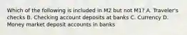 Which of the following is included in M2 but not​ M1? A. Traveler's checks B. Checking account deposits at banks C. Currency D. Money market deposit accounts in banks