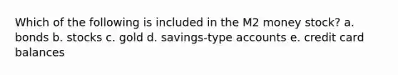 Which of the following is included in the M2 money stock? a. bonds b. stocks c. gold d. savings-type accounts e. credit card balances