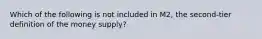 Which of the following is not included in M2, the second-tier definition of the money supply?