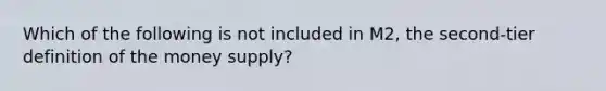 Which of the following is not included in M2, the second-tier definition of the money supply?