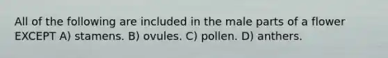 All of the following are included in the male parts of a flower EXCEPT A) stamens. B) ovules. C) pollen. D) anthers.