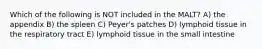 Which of the following is NOT included in the MALT? A) the appendix B) the spleen C) Peyer's patches D) lymphoid tissue in the respiratory tract E) lymphoid tissue in the small intestine